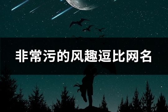非常污的風趣逗比網(wǎng)名(316個)