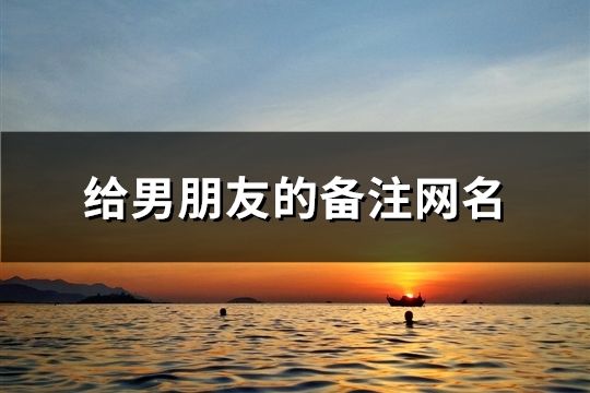 給男朋友的備注網(wǎng)名(共246個)