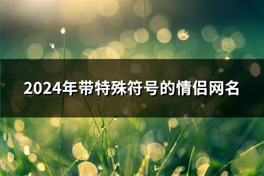2024年帶特殊符號的情侶網名(精選123對)