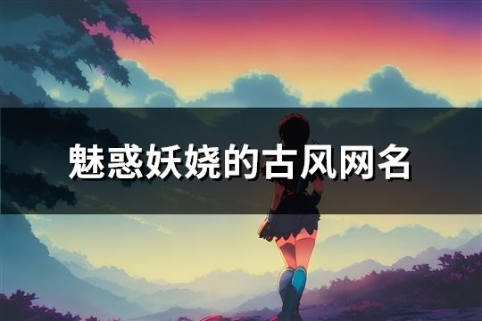 魅惑妖嬈的古風網名(精選446個)