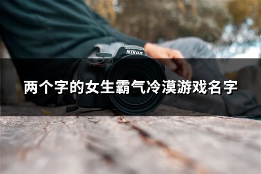 兩個字的女生霸氣冷漠游戲名字(精選1477個)