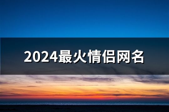 2024最火情侶網名(精選576對)