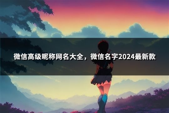 微信高級昵稱網名大全，微信名字2024最新款(共123個)