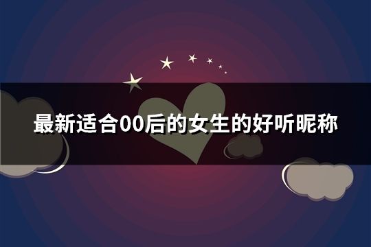 最新適合00后的女生的好聽(tīng)昵稱(chēng)(共376個(gè))
