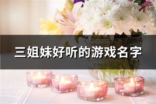 三姐妹好聽的游戲名字(共37對)